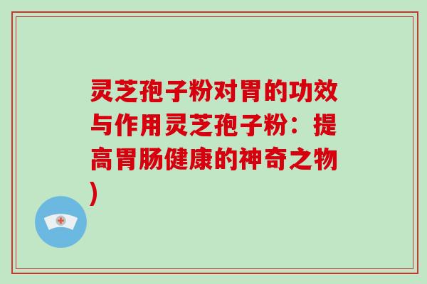 灵芝孢子粉对胃的功效与作用灵芝孢子粉：提高健康的神奇之物)