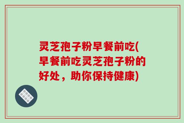 灵芝孢子粉早餐前吃(早餐前吃灵芝孢子粉的好处,助你保持健康) 灵芝孢子粉早餐前吃(早餐前吃灵芝孢子粉的好处,助你保持健康)