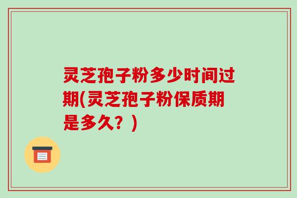 灵芝孢子粉多少时间过期(灵芝孢子粉保质期是多久？)