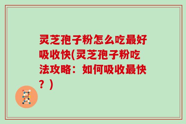 灵芝孢子粉怎么吃好吸收快(灵芝孢子粉吃法攻略：如何吸收快？)