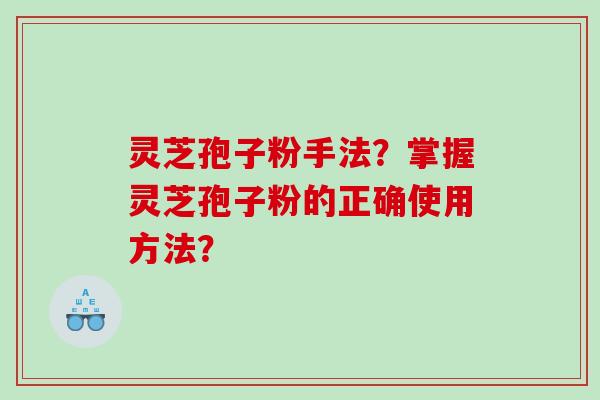 灵芝孢子粉手法?掌握灵芝孢子粉的正确使用方法? 灵芝孢子粉手法?掌握灵芝孢子粉的正确使用方法?