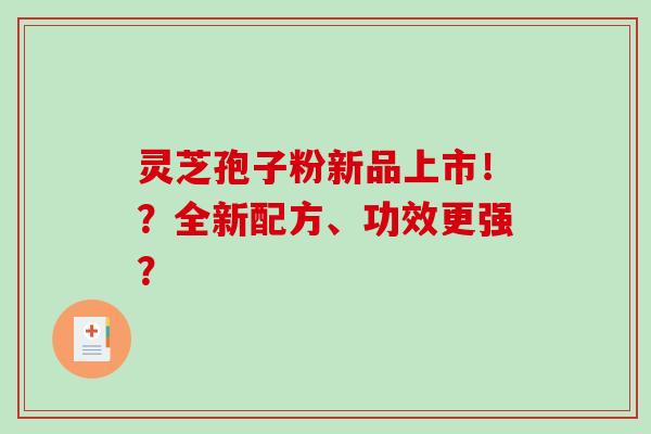 灵芝孢子粉新品上市！？全新配方、功效更强？