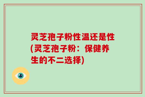 灵芝孢子粉性温还是性(灵芝孢子粉：保健养生的不二选择)