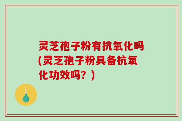 灵芝孢子粉有吗(灵芝孢子粉具备功效吗？)