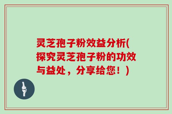 灵芝孢子粉效益分析(探究灵芝孢子粉的功效与益处，分享给您！)