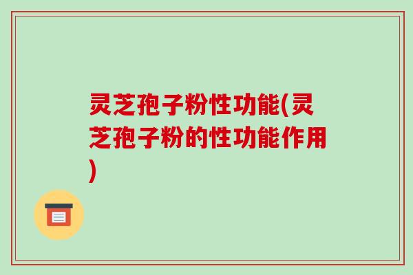灵芝孢子粉性功能(灵芝孢子粉的性功能作用)