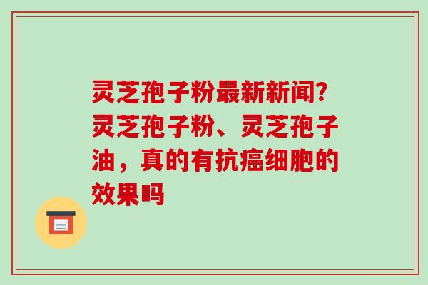 灵芝孢子粉新新闻？灵芝孢子粉、灵芝孢子油，真的有抗细胞的效果吗