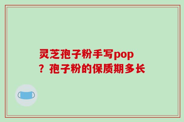 灵芝孢子粉手写pop？孢子粉的保质期多长