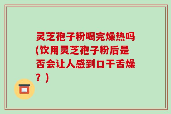 灵芝孢子粉喝完燥热吗(饮用灵芝孢子粉后是否会让人感到口干舌燥?) 灵芝孢子粉喝完燥热吗(饮用灵芝孢子粉后是否会让人感到口干舌燥?)