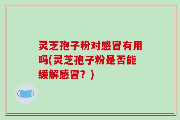 灵芝孢子粉对有用吗(灵芝孢子粉是否能缓解？)