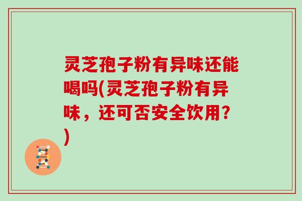 灵芝孢子粉有异味还能喝吗(灵芝孢子粉有异味,还可否安全饮用?) 灵芝孢子粉有异味还能喝吗(灵芝孢子粉有异味,还可否安全饮用?)