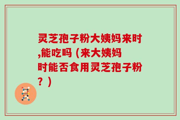 灵芝孢子粉大姨妈来时,能吃吗 (来大姨妈时能否食用灵芝孢子粉？)