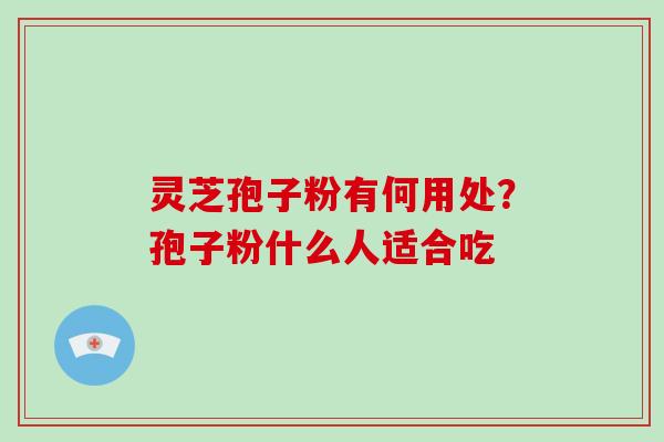 灵芝孢子粉有何用处？孢子粉什么人适合吃