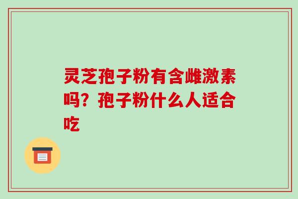 灵芝孢子粉有含雌激素吗？孢子粉什么人适合吃
