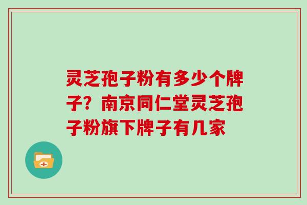 灵芝孢子粉有多少个牌子？南京同仁堂灵芝孢子粉旗下牌子有几家