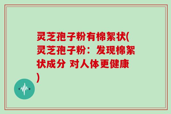 灵芝孢子粉有棉絮状(灵芝孢子粉：发现棉絮状成分 对人体更健康)