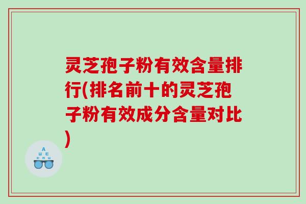 灵芝孢子粉有效含量排行(排名前十的灵芝孢子粉有效成分含量对比)