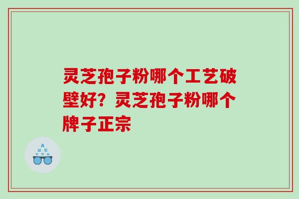灵芝孢子粉哪个工艺破壁好？灵芝孢子粉哪个牌子正宗