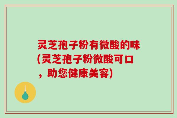 灵芝孢子粉有微酸的味(灵芝孢子粉微酸可口，助您健康美容)