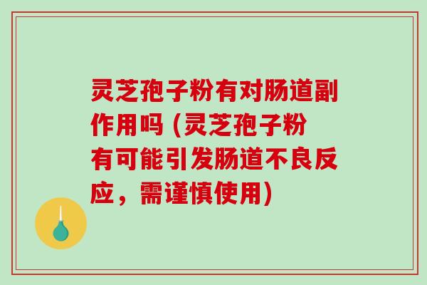 灵芝孢子粉有对肠道副作用吗 (灵芝孢子粉有可能引发肠道不良反应，需谨慎使用)
