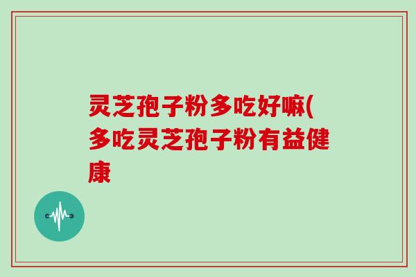 灵芝孢子粉多吃好嘛(多吃灵芝孢子粉有益健康