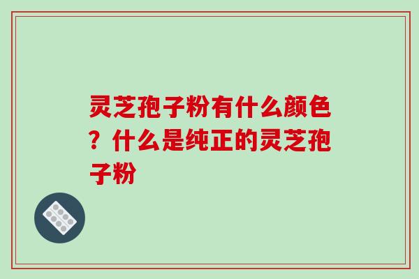 灵芝孢子粉有什么颜色？什么是纯正的灵芝孢子粉