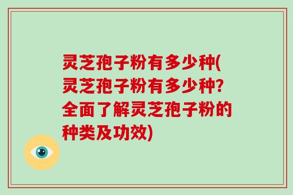 灵芝孢子粉有多少种(灵芝孢子粉有多少种？全面了解灵芝孢子粉的种类及功效)