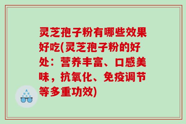 灵芝孢子粉有哪些效果好吃(灵芝孢子粉的好处：营养丰富、口感美味，、免疫调节等多重功效)