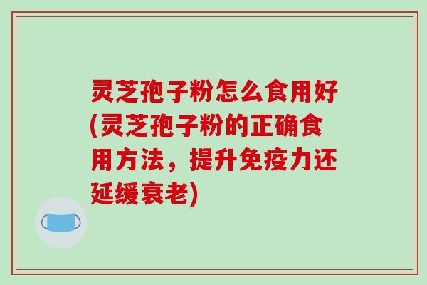 灵芝孢子粉怎么食用好(灵芝孢子粉的正确食用方法，提升免疫力还延缓)