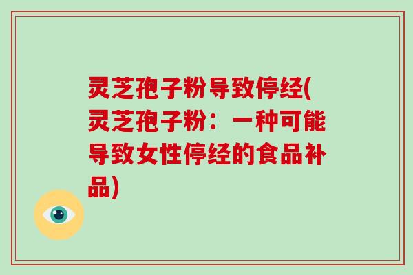 灵芝孢子粉导致停经(灵芝孢子粉：一种可能导致女性停经的食品补品)