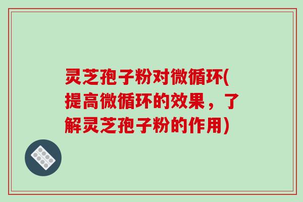灵芝孢子粉对微循环(提高微循环的效果，了解灵芝孢子粉的作用)