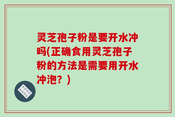 灵芝孢子粉是要开水冲吗(正确食用灵芝孢子粉的方法是需要用开水冲泡？)