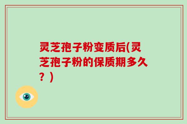 灵芝孢子粉变质后(灵芝孢子粉的保质期多久？)