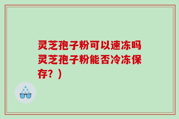 灵芝孢子粉可以速冻吗灵芝孢子粉能否冷冻保存？)