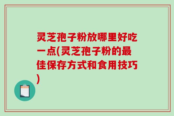 灵芝孢子粉放哪里好吃一点(灵芝孢子粉的佳保存方式和食用技巧)