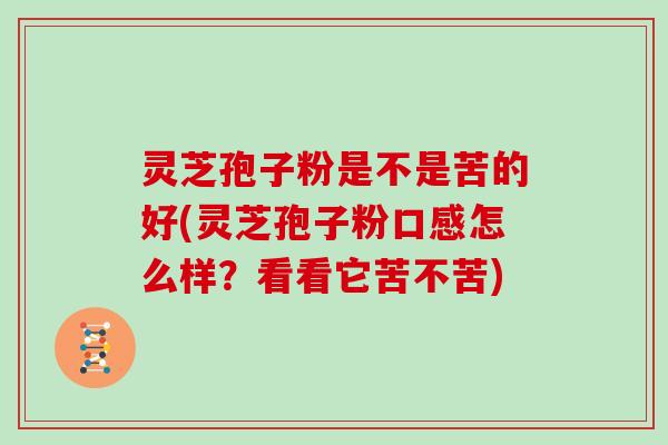 灵芝孢子粉是不是苦的好(灵芝孢子粉口感怎么样？看看它苦不苦)