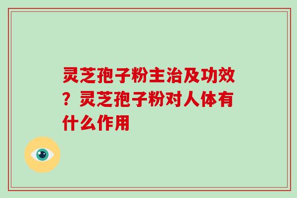 灵芝孢子粉主及功效？灵芝孢子粉对人体有什么作用