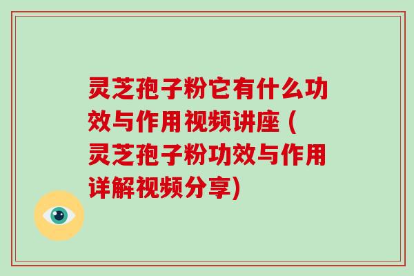 灵芝孢子粉它有什么功效与作用视频讲座 (灵芝孢子粉功效与作用详解视频分享)