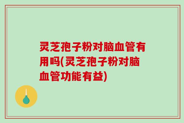 灵芝孢子粉对脑有用吗(灵芝孢子粉对脑功能有益)