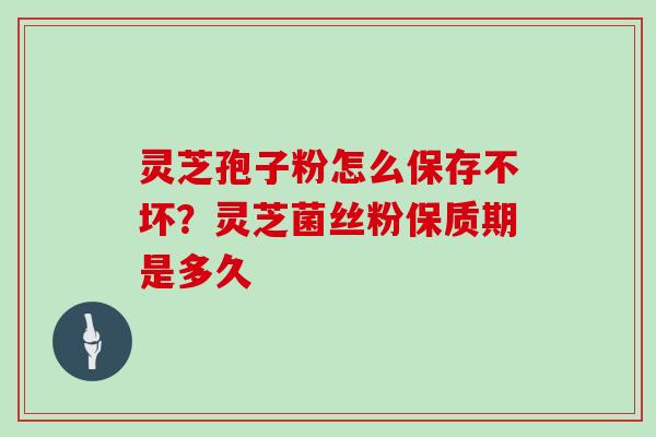 灵芝孢子粉怎么保存不坏？灵芝菌丝粉保质期是多久