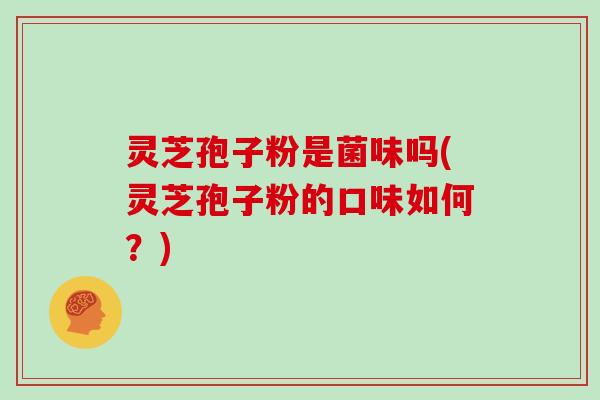 灵芝孢子粉是菌味吗(灵芝孢子粉的口味如何？)