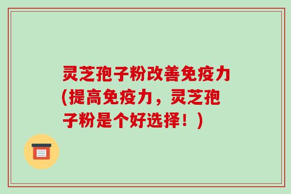 灵芝孢子粉改善免疫力(提高免疫力，灵芝孢子粉是个好选择！)