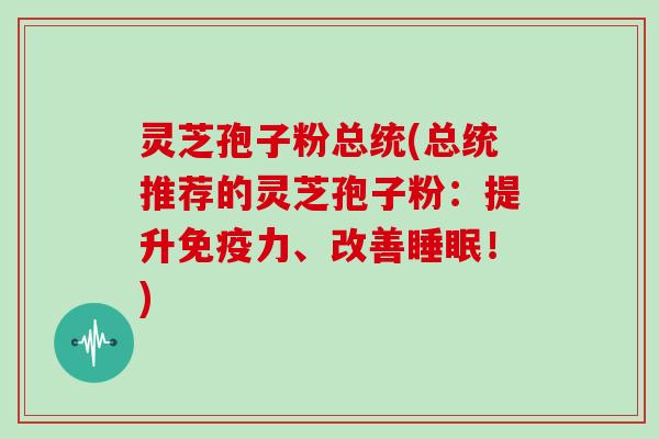 灵芝孢子粉总统(总统推荐的灵芝孢子粉：提升免疫力、改善！)