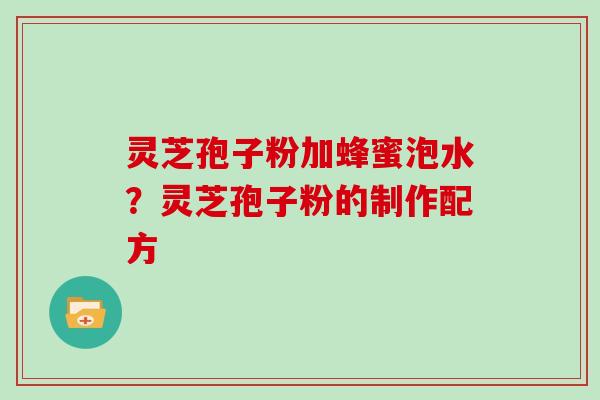 灵芝孢子粉加蜂蜜泡水？灵芝孢子粉的制作配方