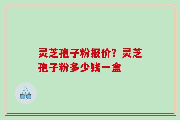 灵芝孢子粉报价？灵芝孢子粉多少钱一盒