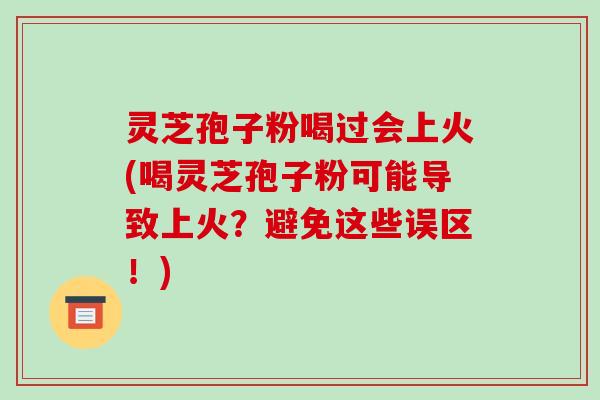 灵芝孢子粉喝过会上火(喝灵芝孢子粉可能导致上火？避免这些误区！)