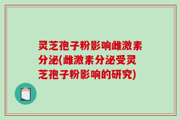 灵芝孢子粉影响雌激素分泌(雌激素分泌受灵芝孢子粉影响的研究)