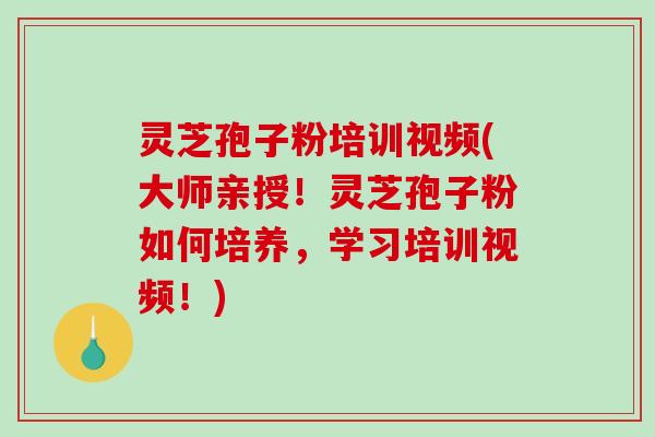 灵芝孢子粉培训视频(大师亲授！灵芝孢子粉如何培养，学习培训视频！)