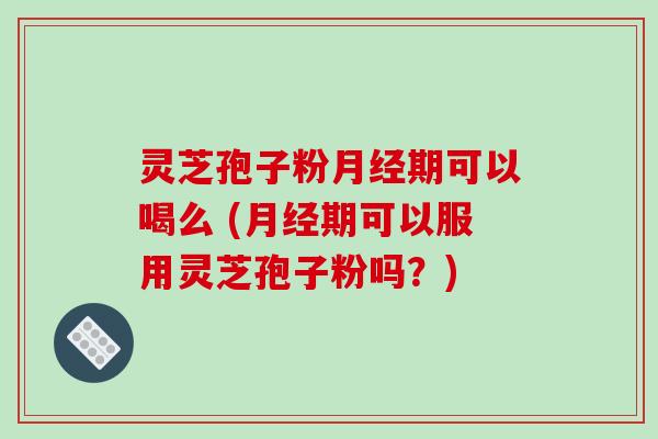 灵芝孢子粉期可以喝么 (期可以服用灵芝孢子粉吗？)