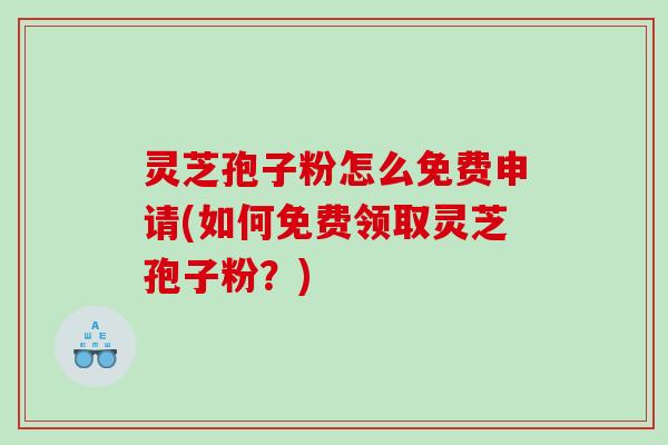 灵芝孢子粉怎么免费申请(如何免费领取灵芝孢子粉？)